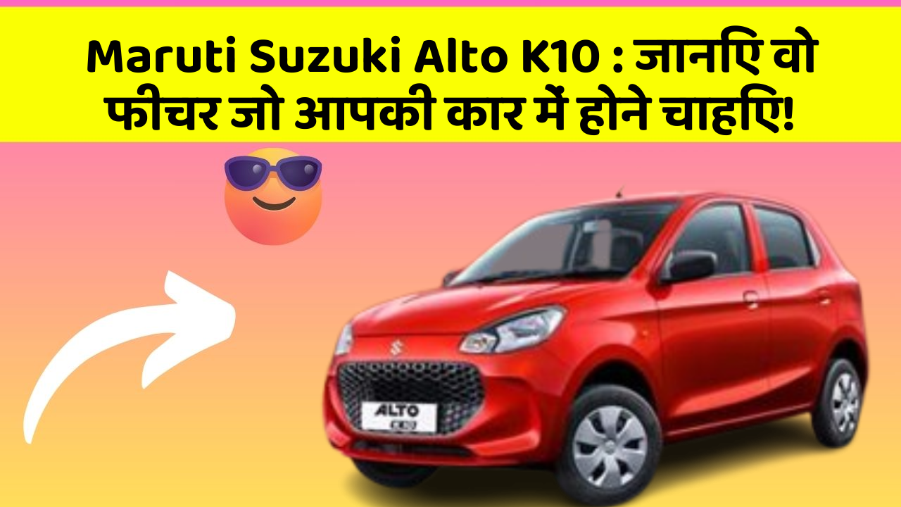 Maruti Suzuki Alto K10 : जानिए वो फीचर जो आपकी कार में होने चाहिए!