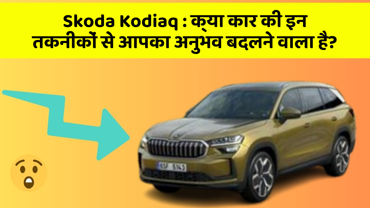 Skoda Kodiaq : क्या कार की इन तकनीकों से आपका अनुभव बदलने वाला है?