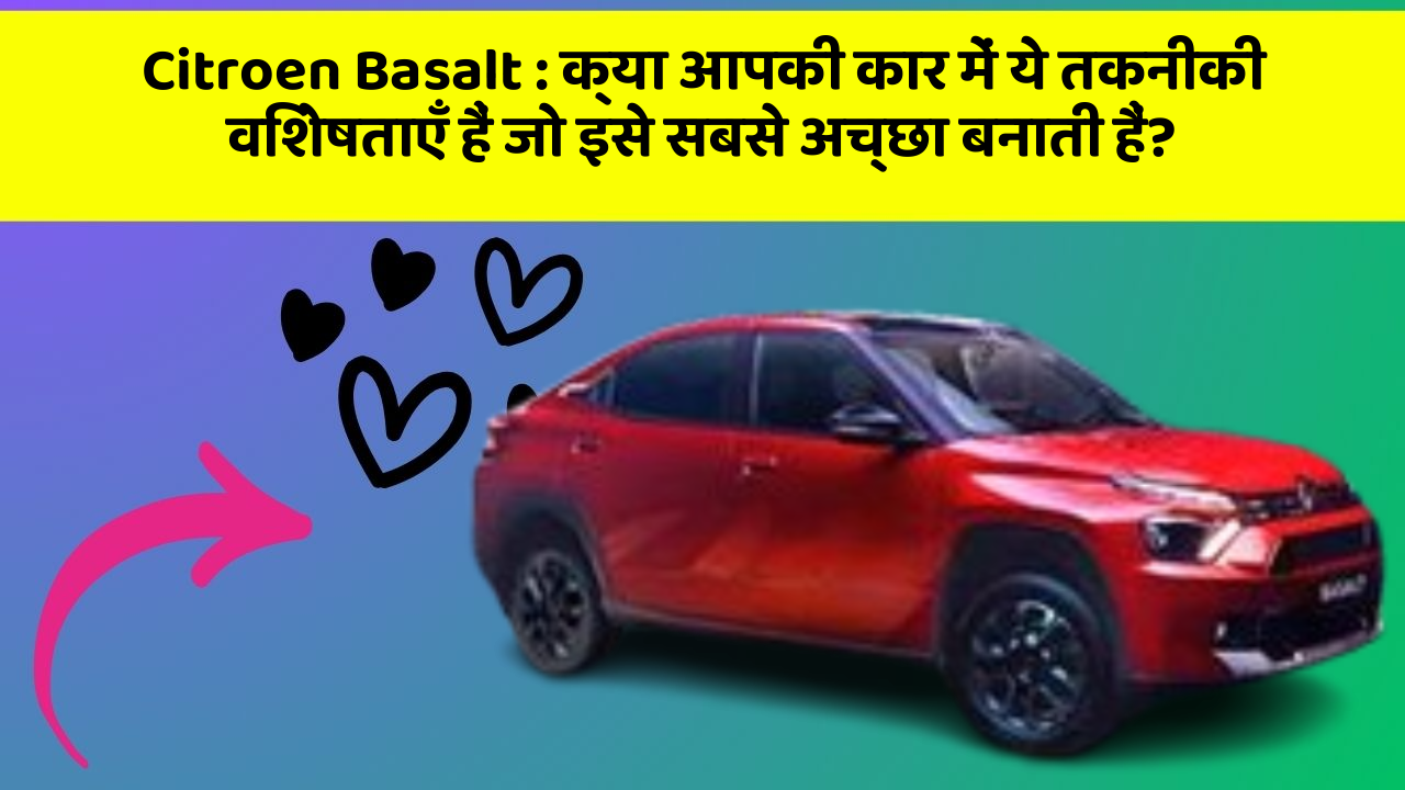 Citroen Basalt: क्या आपकी कार में ये तकनीकी विशेषताएँ हैं जो इसे सबसे अच्छा बनाती हैं?