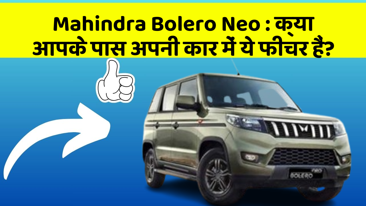 Mahindra Bolero Neo : क्या आपके पास अपनी कार में ये फीचर हैं?