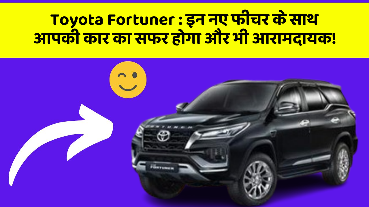 Toyota Fortuner: इन नए फीचर के साथ आपकी कार का सफर होगा और भी आरामदायक!