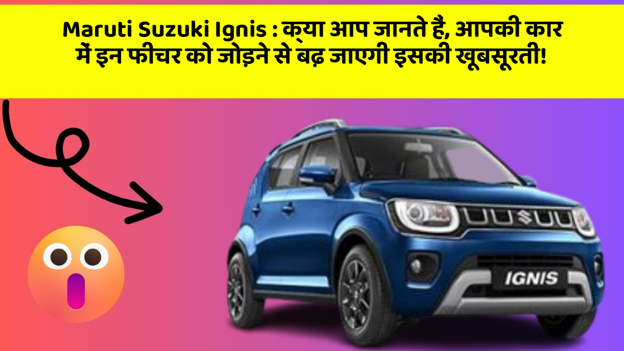 Maruti Suzuki Ignis: क्या आप जानते हैं, आपकी कार में इन फीचर को जोड़ने से बढ़ जाएगी इसकी खूबसूरती!