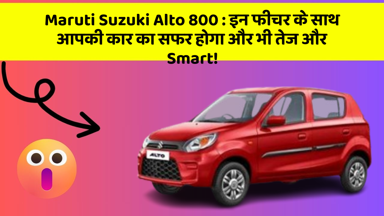 Maruti Suzuki Alto 800: इन फीचर के साथ आपकी कार का सफर होगा और भी तेज और Smart!