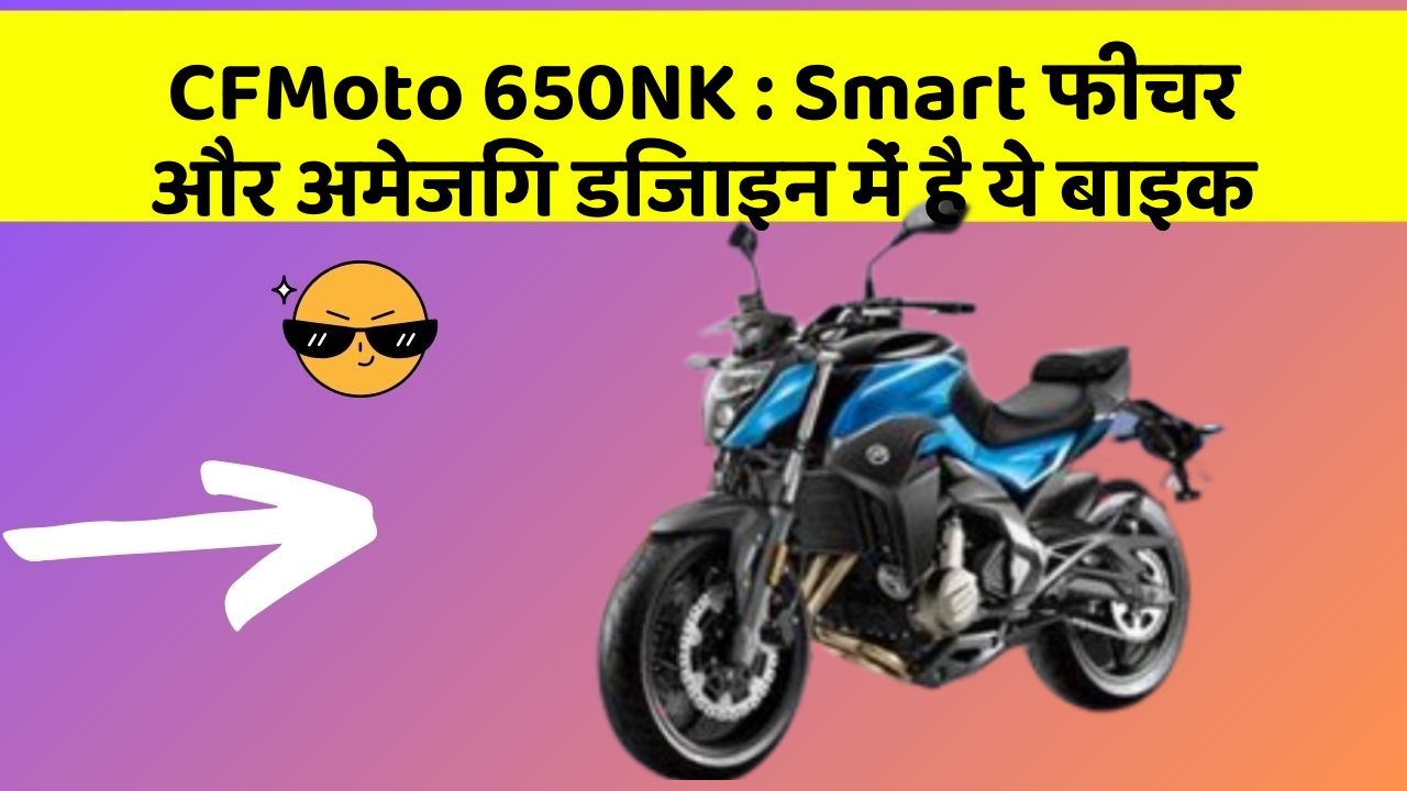 CFMoto 650NK : Smart फीचर और अमेजिंग डिजाइन में है ये बाइक