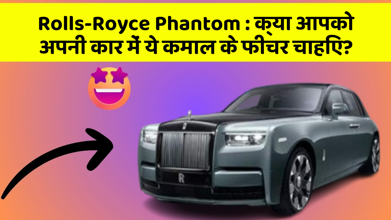 Rolls-Royce Phantom: इन नये और Smart फीचर के साथ आपकी कार का सफर होगा और भी शानदार और रोमांचक!