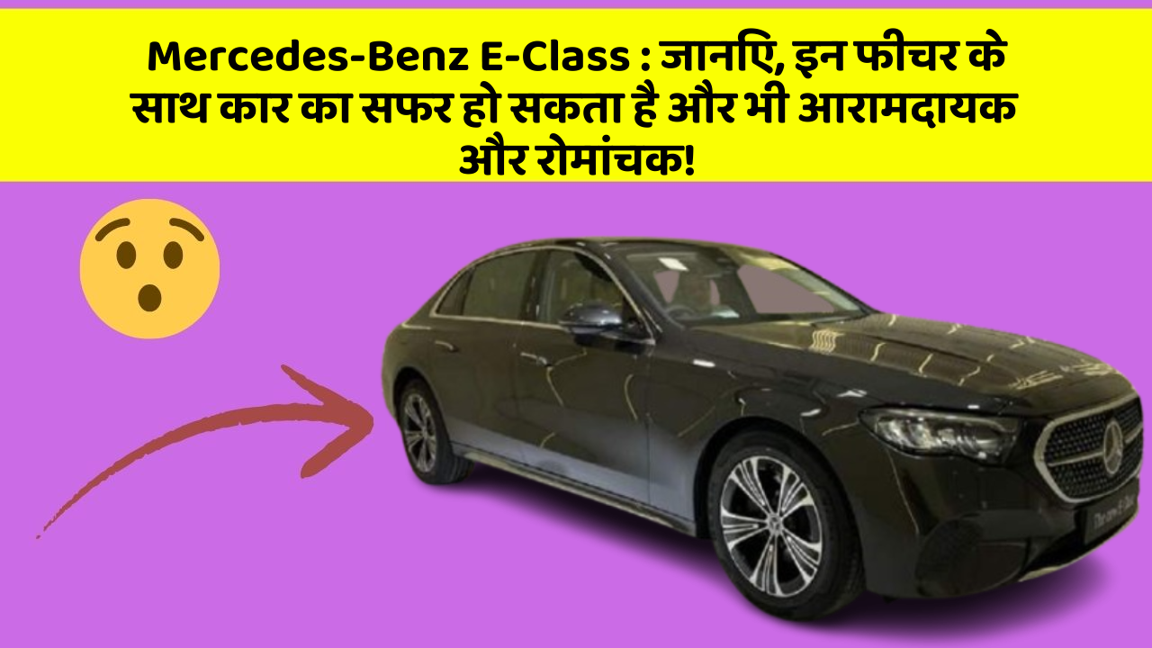 Mercedes-Benz E-Class : जानिए, इन फीचर के साथ कार का सफर हो सकता है और भी आरामदायक और रोमांचक!
