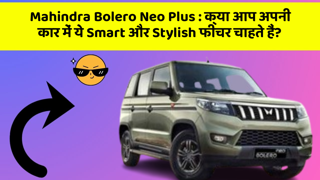 Mahindra Bolero Neo Plus: क्या आप अपनी कार में ये Smart और Stylish फीचर चाहते हैं?