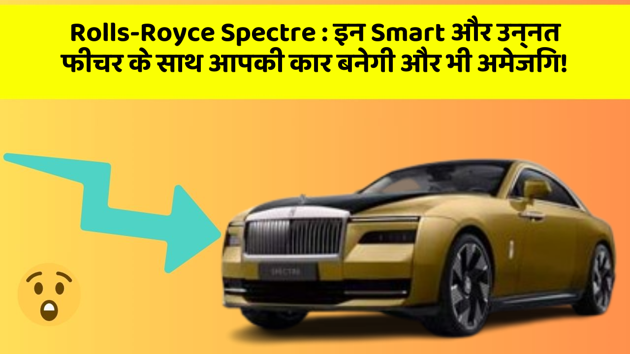 Rolls-Royce Spectre: इन Smart और उन्नत फीचर के साथ आपकी कार बनेगी और भी अमेजिंग!
