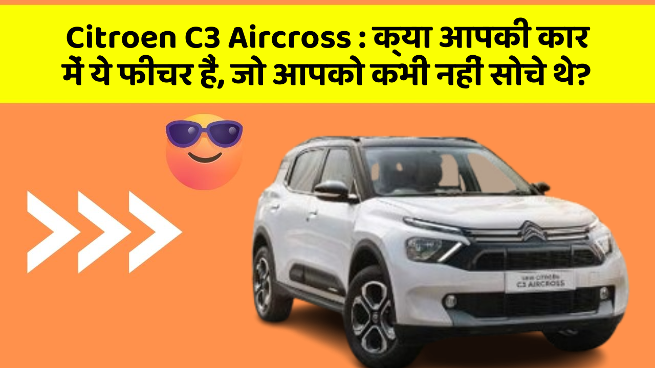 Citroen C3 Aircross: क्या आपकी कार में ये फीचर हैं, जो आपको कभी नहीं सोचे थे?