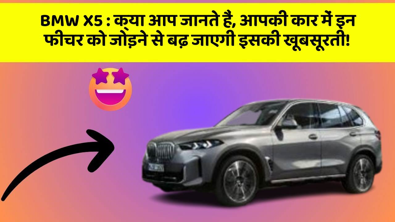 BMW X5: क्या आप जानते हैं, आपकी कार में इन फीचर को जोड़ने से बढ़ जाएगी इसकी खूबसूरती!