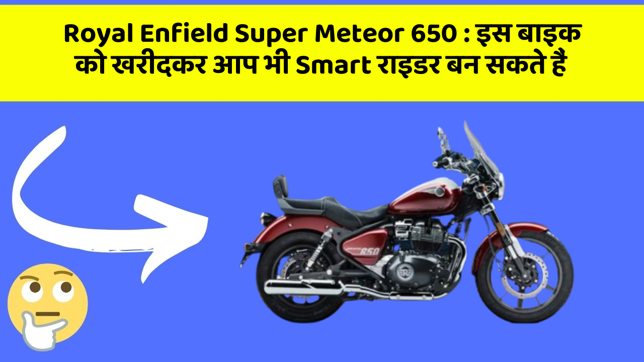 Royal Enfield Super Meteor 650 : इस बाइक को खरीदकर आप भी Smart राइडर बन सकते हैं